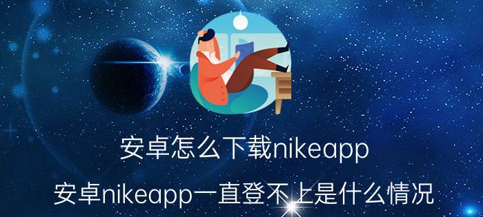 安卓怎么下载nikeapp 安卓nikeapp一直登不上是什么情况？